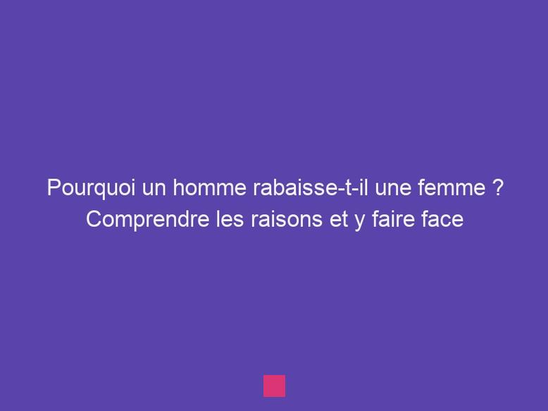 Les raisons profondes pour lesquelles un homme rabaisse une femme : Décryptage psychologique et solutions